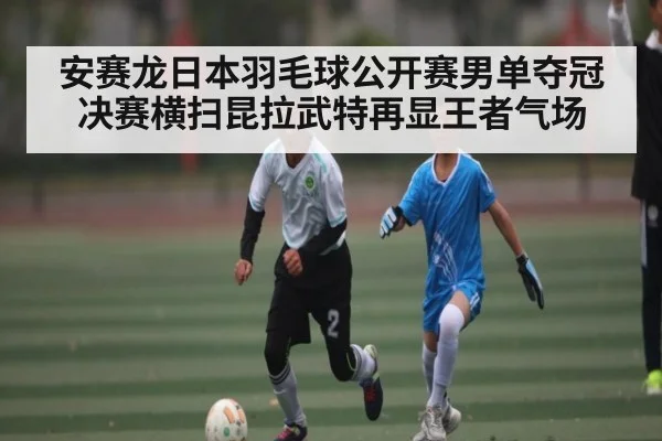 安赛龙日本羽毛球公开赛男单夺冠 决赛横扫昆拉武特再显王者气场(Baccarat Gaming)